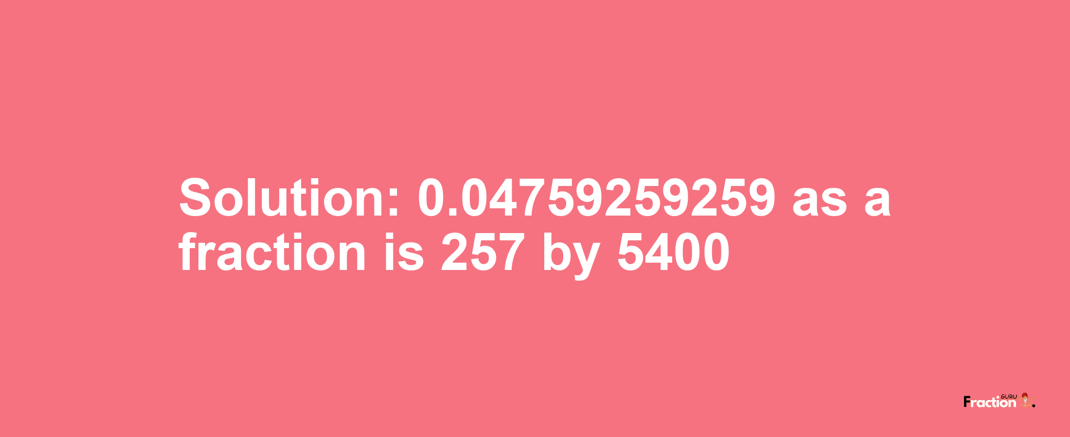 Solution:0.04759259259 as a fraction is 257/5400